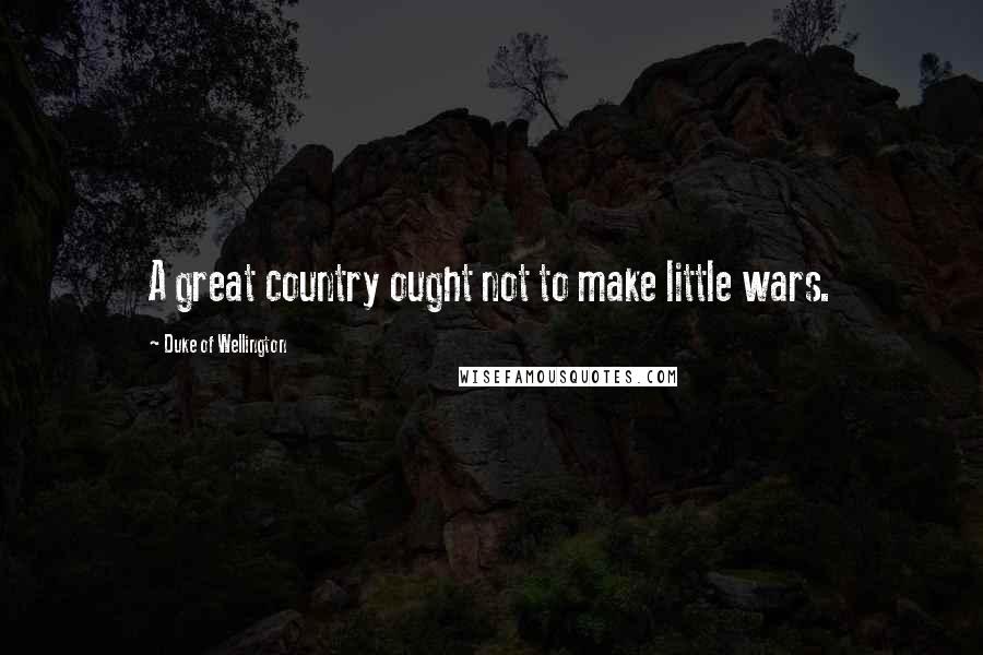 Duke Of Wellington Quotes: A great country ought not to make little wars.