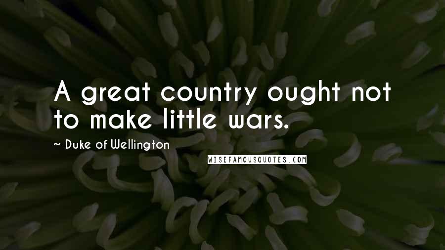 Duke Of Wellington Quotes: A great country ought not to make little wars.