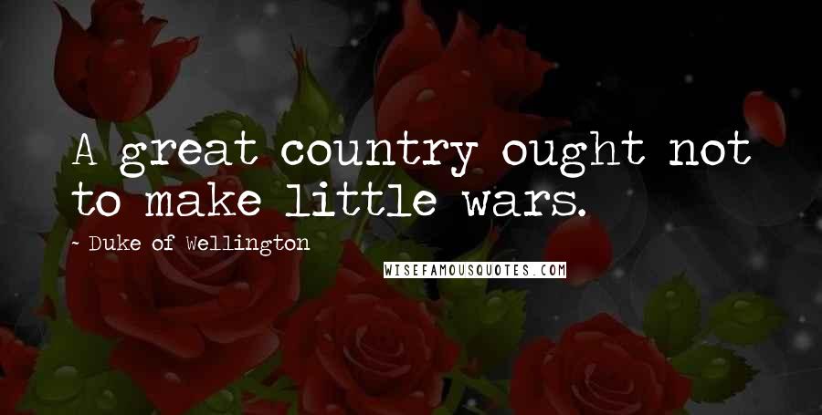 Duke Of Wellington Quotes: A great country ought not to make little wars.