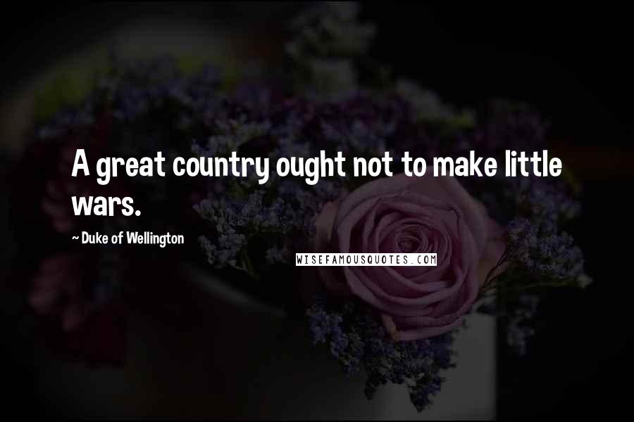 Duke Of Wellington Quotes: A great country ought not to make little wars.