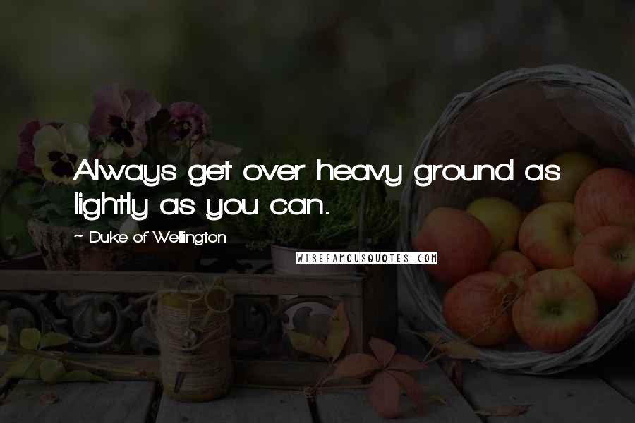 Duke Of Wellington Quotes: Always get over heavy ground as lightly as you can.