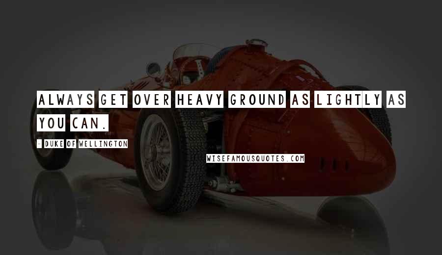 Duke Of Wellington Quotes: Always get over heavy ground as lightly as you can.