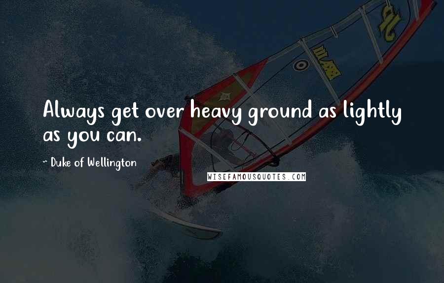 Duke Of Wellington Quotes: Always get over heavy ground as lightly as you can.