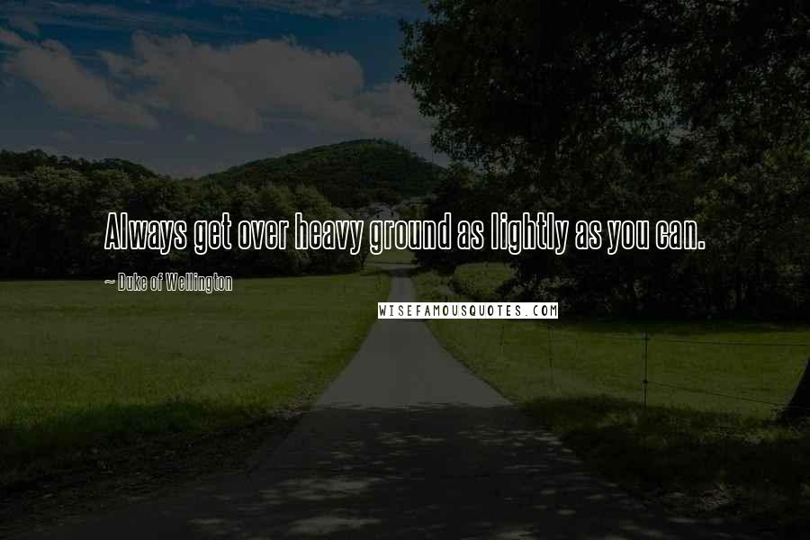 Duke Of Wellington Quotes: Always get over heavy ground as lightly as you can.