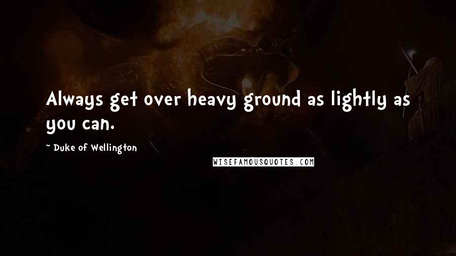 Duke Of Wellington Quotes: Always get over heavy ground as lightly as you can.