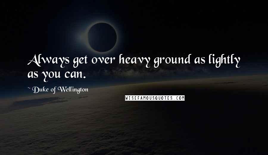 Duke Of Wellington Quotes: Always get over heavy ground as lightly as you can.