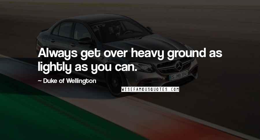 Duke Of Wellington Quotes: Always get over heavy ground as lightly as you can.