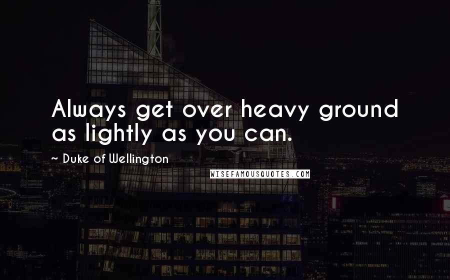Duke Of Wellington Quotes: Always get over heavy ground as lightly as you can.