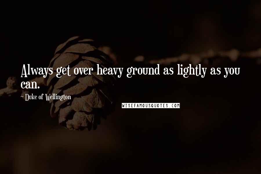 Duke Of Wellington Quotes: Always get over heavy ground as lightly as you can.