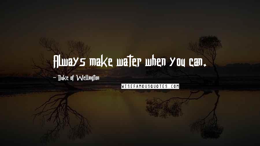 Duke Of Wellington Quotes: Always make water when you can.