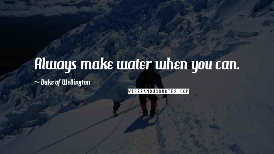 Duke Of Wellington Quotes: Always make water when you can.