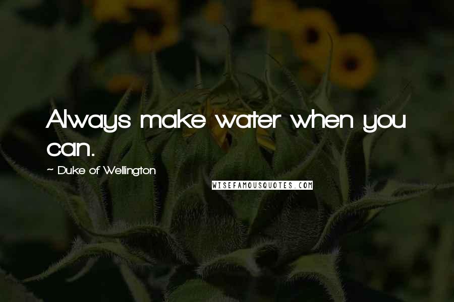 Duke Of Wellington Quotes: Always make water when you can.