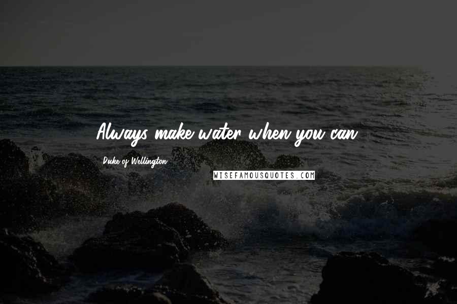 Duke Of Wellington Quotes: Always make water when you can.