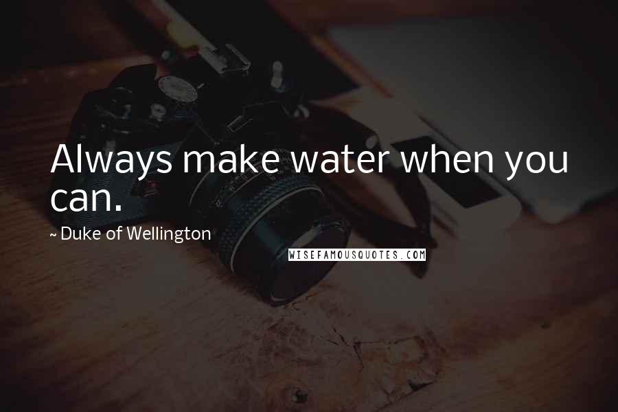 Duke Of Wellington Quotes: Always make water when you can.