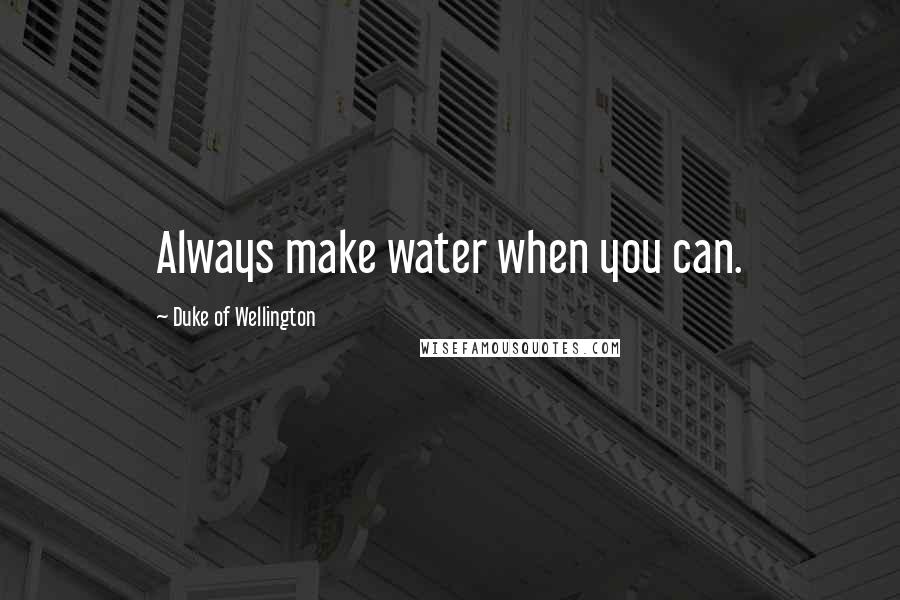 Duke Of Wellington Quotes: Always make water when you can.