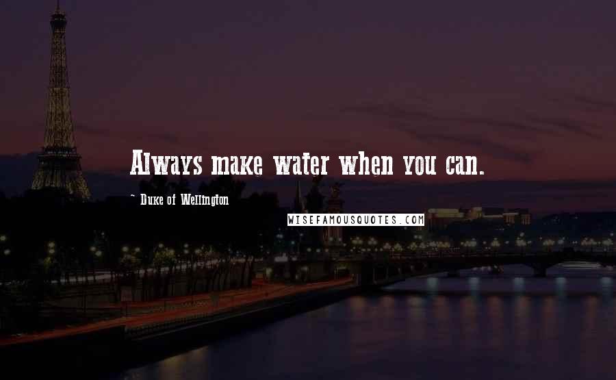 Duke Of Wellington Quotes: Always make water when you can.