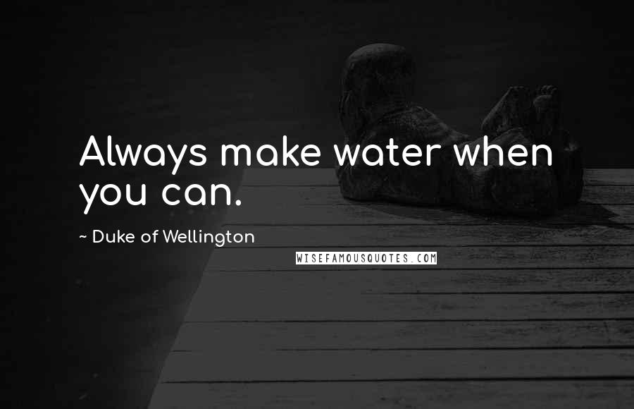 Duke Of Wellington Quotes: Always make water when you can.