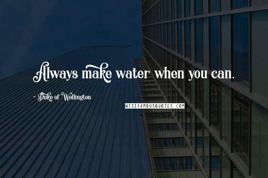 Duke Of Wellington Quotes: Always make water when you can.