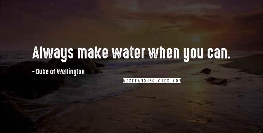 Duke Of Wellington Quotes: Always make water when you can.