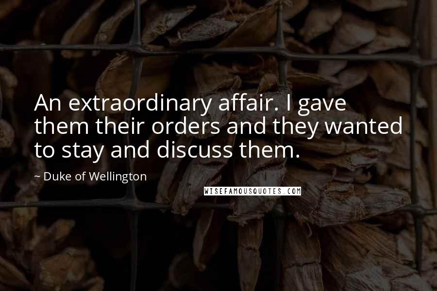 Duke Of Wellington Quotes: An extraordinary affair. I gave them their orders and they wanted to stay and discuss them.