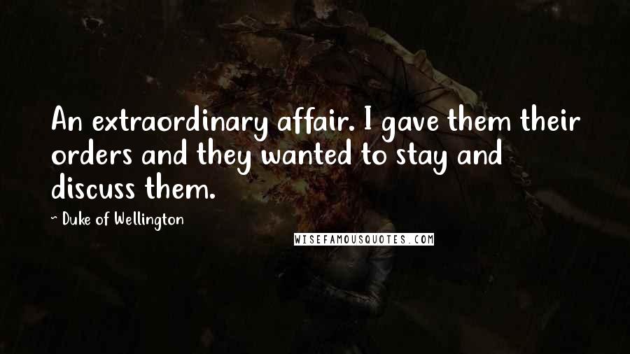 Duke Of Wellington Quotes: An extraordinary affair. I gave them their orders and they wanted to stay and discuss them.