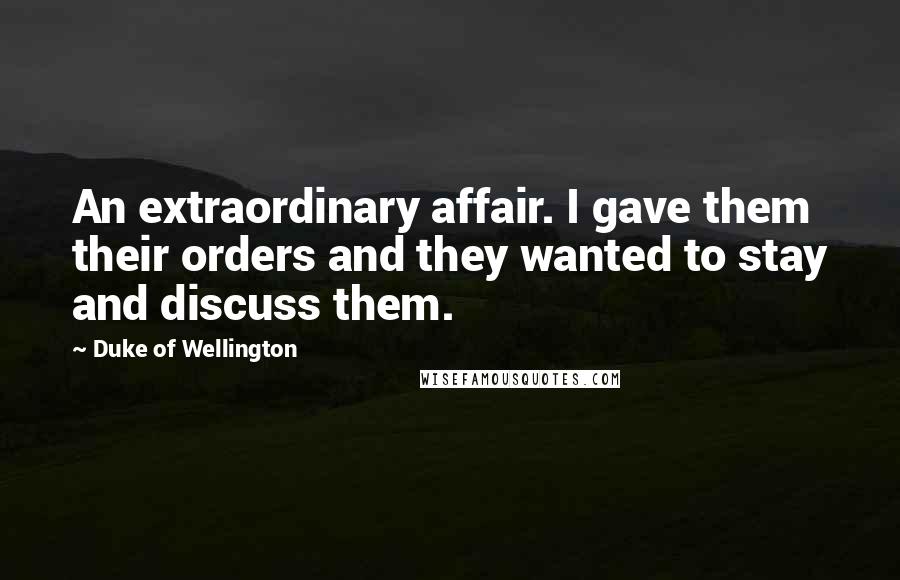 Duke Of Wellington Quotes: An extraordinary affair. I gave them their orders and they wanted to stay and discuss them.