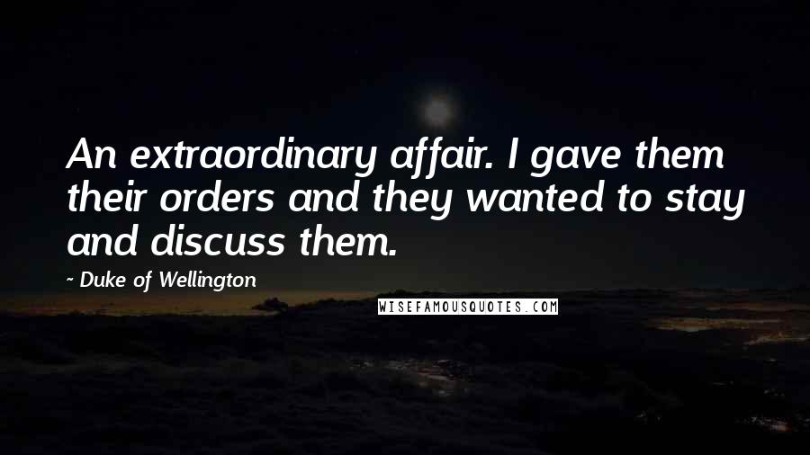 Duke Of Wellington Quotes: An extraordinary affair. I gave them their orders and they wanted to stay and discuss them.