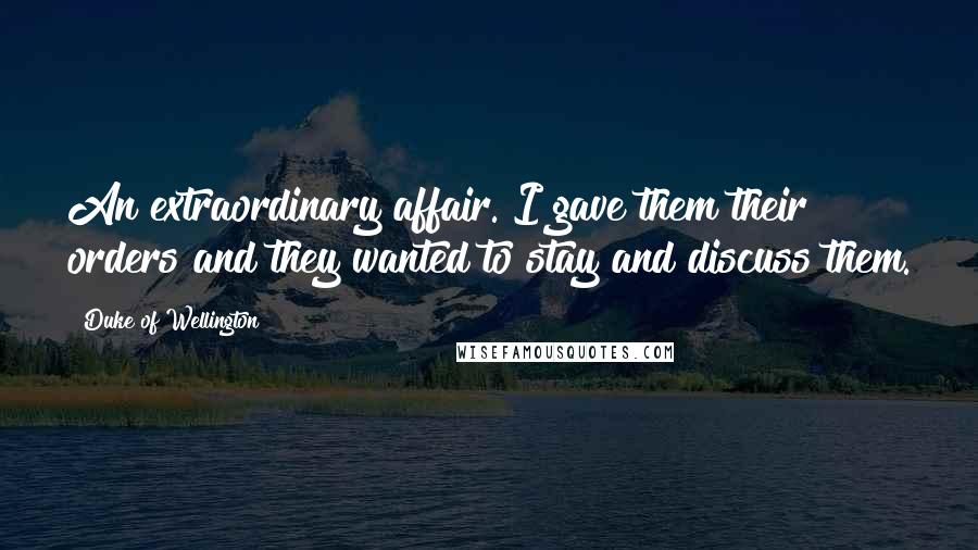 Duke Of Wellington Quotes: An extraordinary affair. I gave them their orders and they wanted to stay and discuss them.