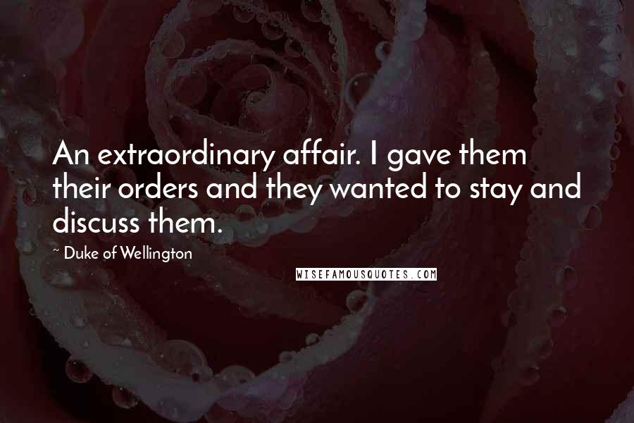 Duke Of Wellington Quotes: An extraordinary affair. I gave them their orders and they wanted to stay and discuss them.