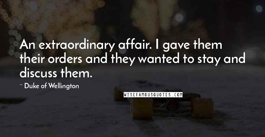 Duke Of Wellington Quotes: An extraordinary affair. I gave them their orders and they wanted to stay and discuss them.