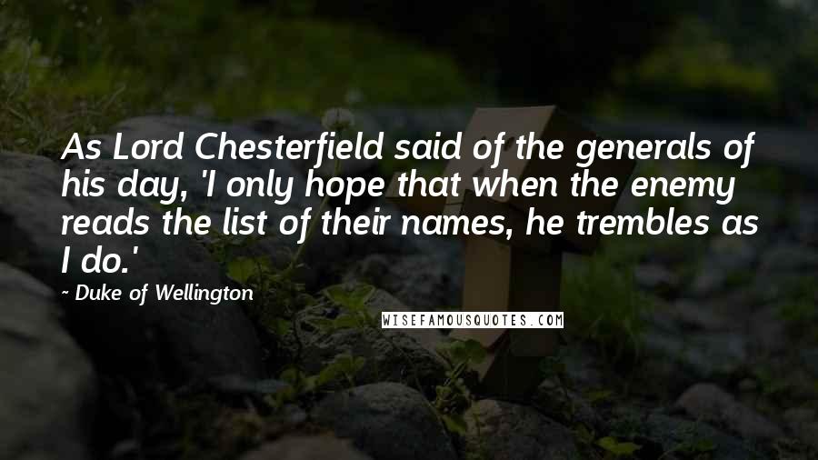 Duke Of Wellington Quotes: As Lord Chesterfield said of the generals of his day, 'I only hope that when the enemy reads the list of their names, he trembles as I do.'