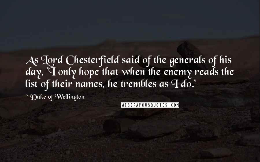 Duke Of Wellington Quotes: As Lord Chesterfield said of the generals of his day, 'I only hope that when the enemy reads the list of their names, he trembles as I do.'