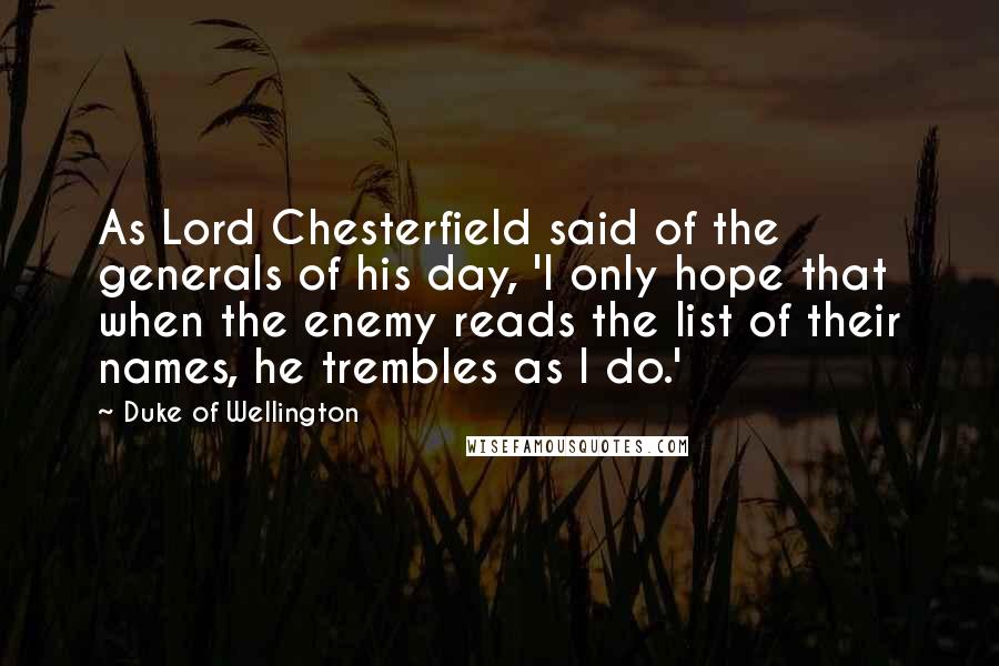 Duke Of Wellington Quotes: As Lord Chesterfield said of the generals of his day, 'I only hope that when the enemy reads the list of their names, he trembles as I do.'