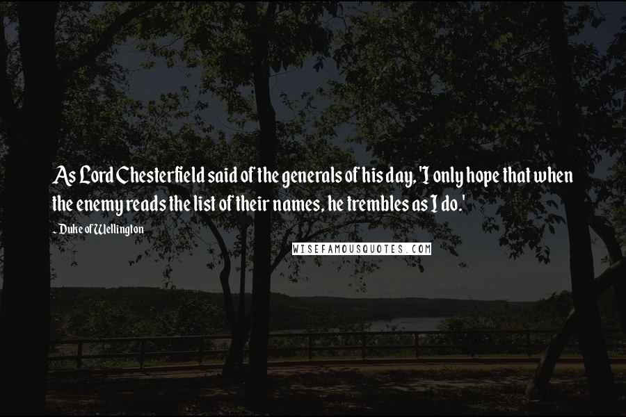 Duke Of Wellington Quotes: As Lord Chesterfield said of the generals of his day, 'I only hope that when the enemy reads the list of their names, he trembles as I do.'