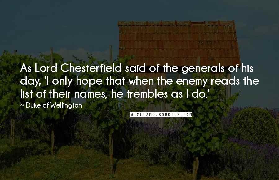 Duke Of Wellington Quotes: As Lord Chesterfield said of the generals of his day, 'I only hope that when the enemy reads the list of their names, he trembles as I do.'