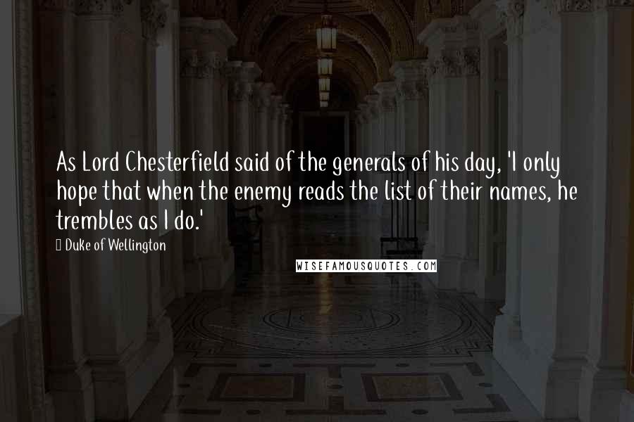 Duke Of Wellington Quotes: As Lord Chesterfield said of the generals of his day, 'I only hope that when the enemy reads the list of their names, he trembles as I do.'