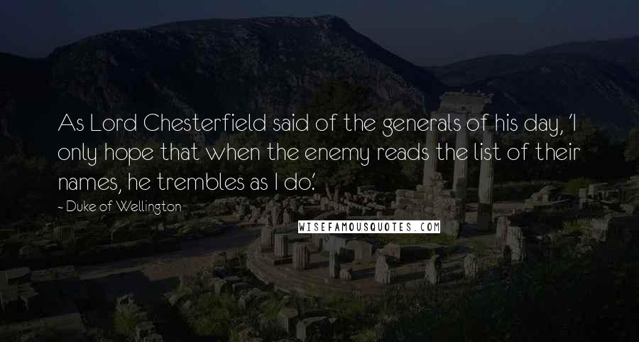 Duke Of Wellington Quotes: As Lord Chesterfield said of the generals of his day, 'I only hope that when the enemy reads the list of their names, he trembles as I do.'