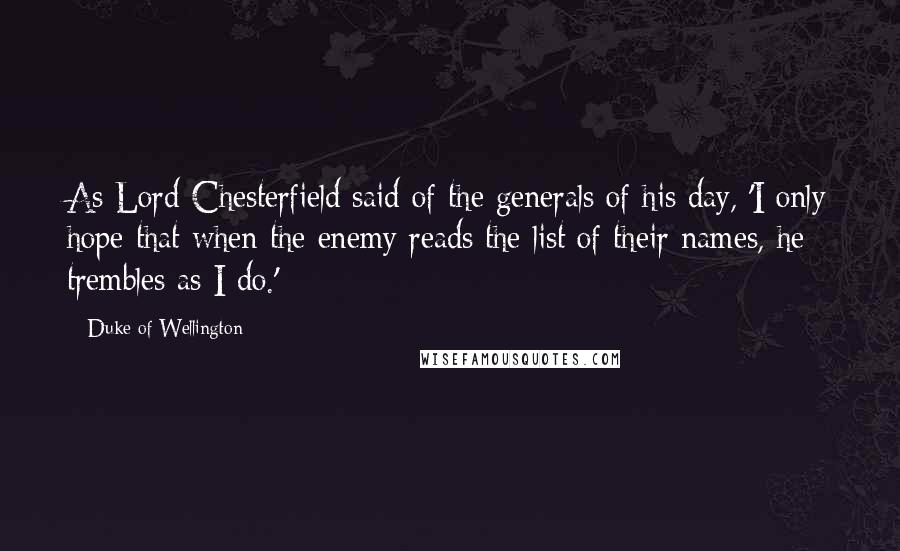 Duke Of Wellington Quotes: As Lord Chesterfield said of the generals of his day, 'I only hope that when the enemy reads the list of their names, he trembles as I do.'