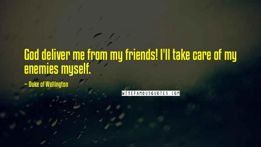 Duke Of Wellington Quotes: God deliver me from my friends! I'll take care of my enemies myself.