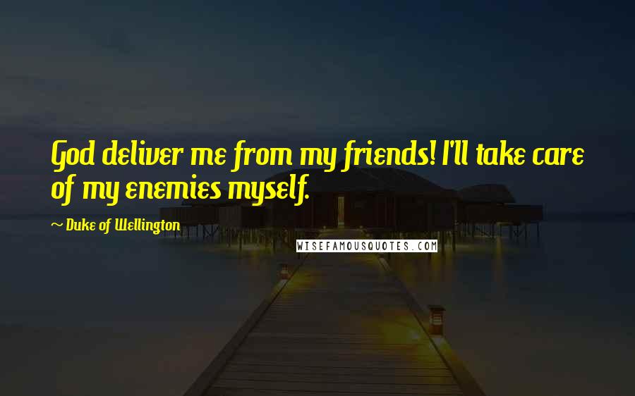 Duke Of Wellington Quotes: God deliver me from my friends! I'll take care of my enemies myself.