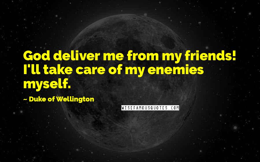 Duke Of Wellington Quotes: God deliver me from my friends! I'll take care of my enemies myself.