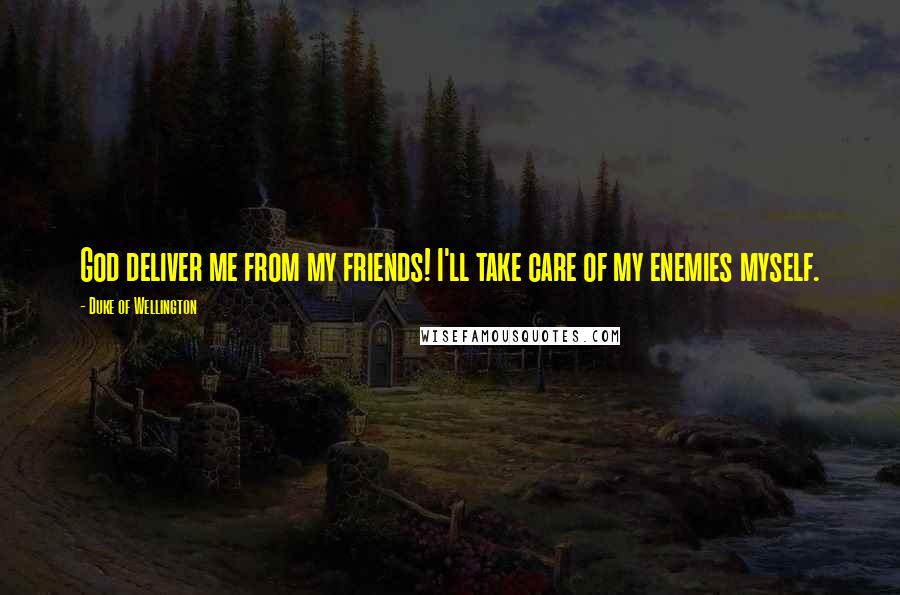 Duke Of Wellington Quotes: God deliver me from my friends! I'll take care of my enemies myself.