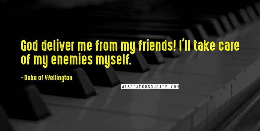 Duke Of Wellington Quotes: God deliver me from my friends! I'll take care of my enemies myself.