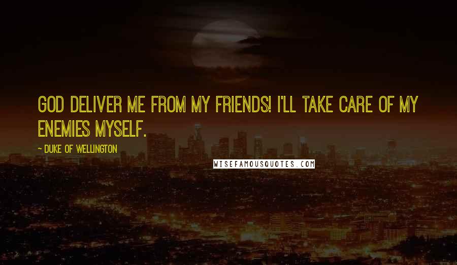 Duke Of Wellington Quotes: God deliver me from my friends! I'll take care of my enemies myself.