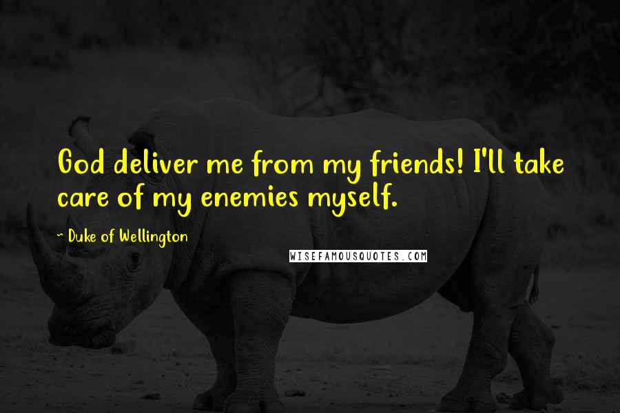 Duke Of Wellington Quotes: God deliver me from my friends! I'll take care of my enemies myself.