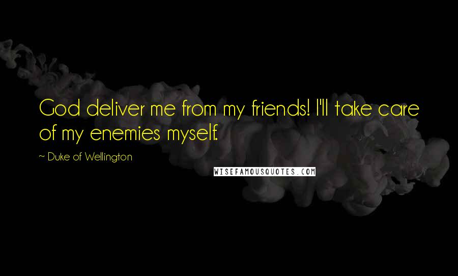 Duke Of Wellington Quotes: God deliver me from my friends! I'll take care of my enemies myself.