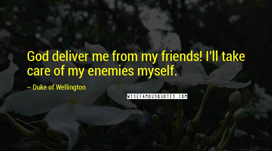 Duke Of Wellington Quotes: God deliver me from my friends! I'll take care of my enemies myself.