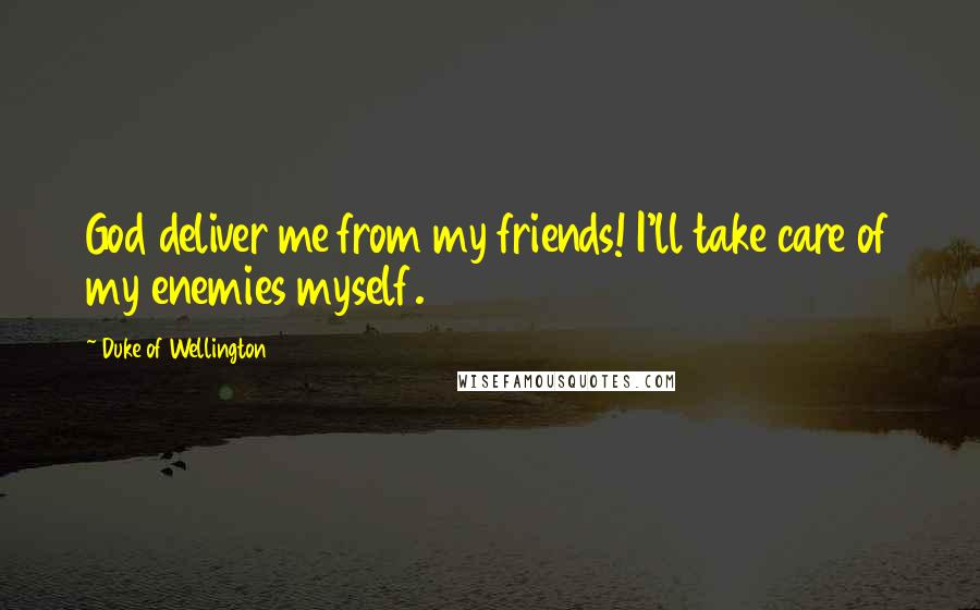 Duke Of Wellington Quotes: God deliver me from my friends! I'll take care of my enemies myself.