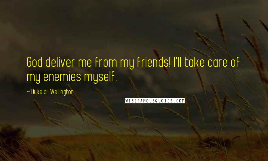 Duke Of Wellington Quotes: God deliver me from my friends! I'll take care of my enemies myself.