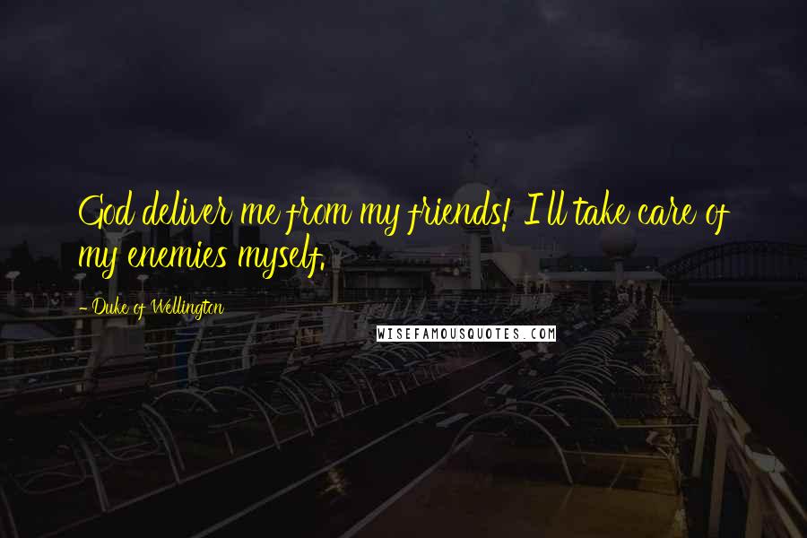 Duke Of Wellington Quotes: God deliver me from my friends! I'll take care of my enemies myself.